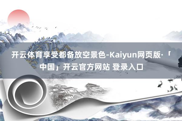 开云体育享受都备放空景色-Kaiyun网页版·「中国」开云官方网站 登录入口