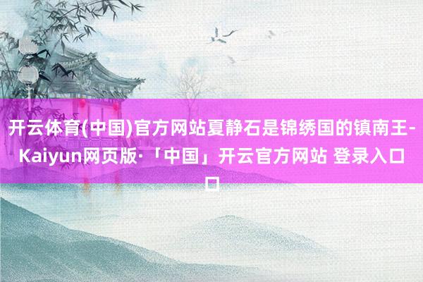 开云体育(中国)官方网站夏静石是锦绣国的镇南王-Kaiyun网页版·「中国」开云官方网站 登录入口