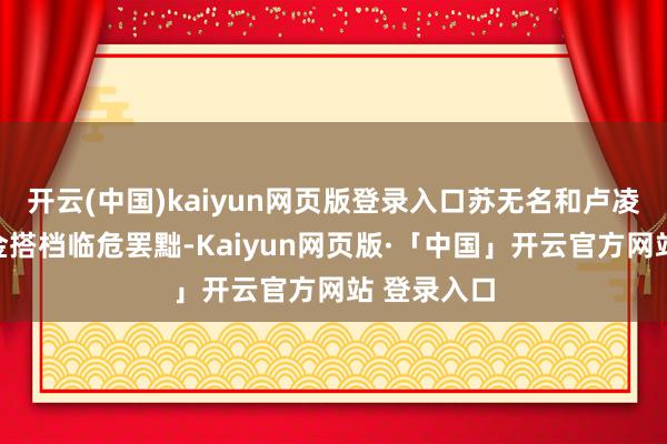 开云(中国)kaiyun网页版登录入口苏无名和卢凌风这对黄金搭档临危罢黜-Kaiyun网页版·「中国」开云官方网站 登录入口