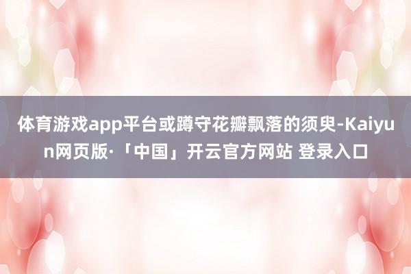 体育游戏app平台或蹲守花瓣飘落的须臾-Kaiyun网页版·「中国」开云官方网站 登录入口
