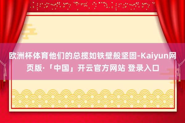 欧洲杯体育他们的总揽如铁壁般坚固-Kaiyun网页版·「中国」开云官方网站 登录入口