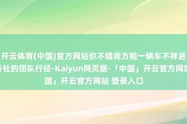 开云体育(中国)官方网站你不错我方租一辆车不祥进入当地旅行社的团队行径-Kaiyun网页版·「中国」开云官方网站 登录入口