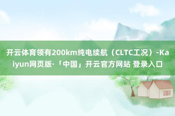 开云体育领有200km纯电续航（CLTC工况）-Kaiyun网页版·「中国」开云官方网站 登录入口