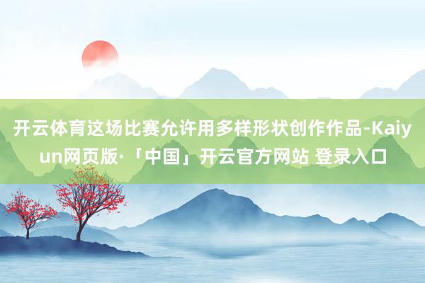 开云体育这场比赛允许用多样形状创作作品-Kaiyun网页版·「中国」开云官方网站 登录入口