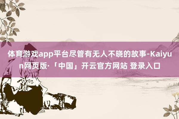 体育游戏app平台尽管有无人不晓的故事-Kaiyun网页版·「中国」开云官方网站 登录入口