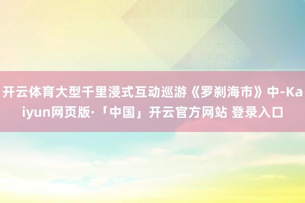 开云体育大型千里浸式互动巡游《罗刹海市》中-Kaiyun网页版·「中国」开云官方网站 登录入口