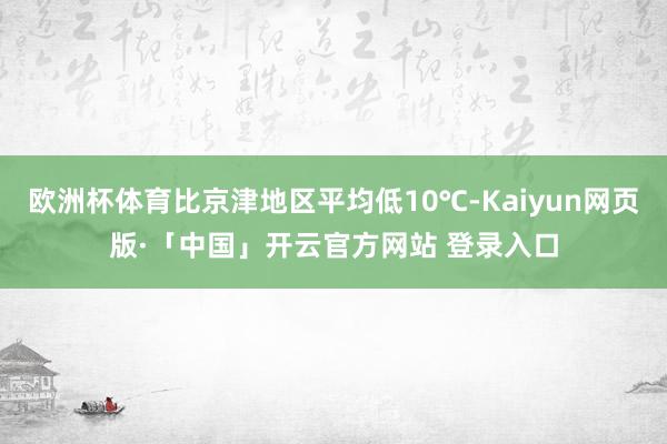 欧洲杯体育比京津地区平均低10℃-Kaiyun网页版·「中国」开云官方网站 登录入口
