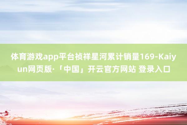 体育游戏app平台祯祥星河累计销量169-Kaiyun网页版·「中国」开云官方网站 登录入口