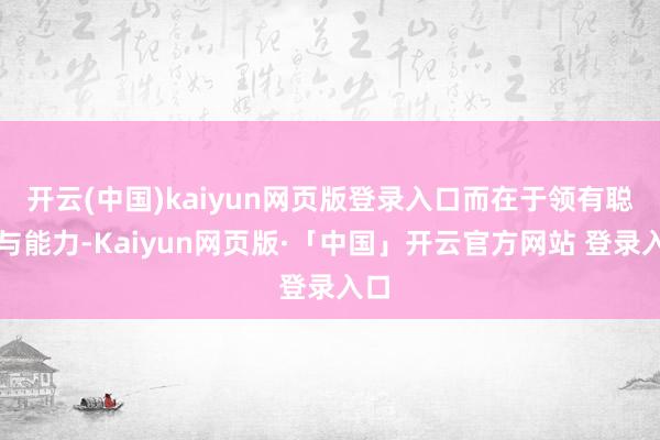 开云(中国)kaiyun网页版登录入口而在于领有聪颖与能力-Kaiyun网页版·「中国」开云官方网站 登录入口