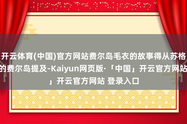 开云体育(中国)官方网站费尔岛毛衣的故事得从苏格兰最北边的费尔岛提及-Kaiyun网页版·「中国」开云官方网站 登录入口