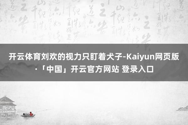 开云体育刘欢的视力只盯着犬子-Kaiyun网页版·「中国」开云官方网站 登录入口