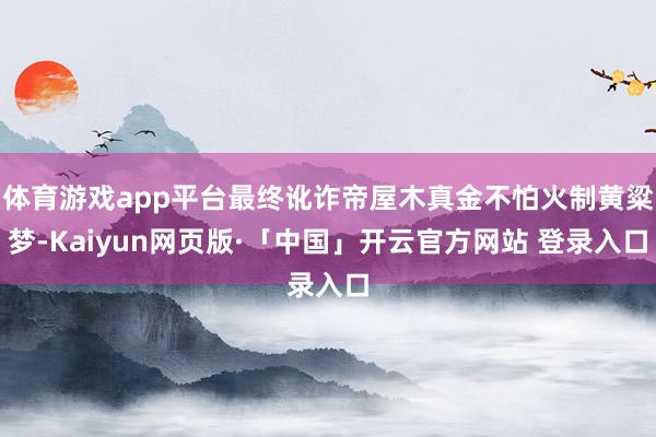 体育游戏app平台最终讹诈帝屋木真金不怕火制黄粱梦-Kaiyun网页版·「中国」开云官方网站 登录入口