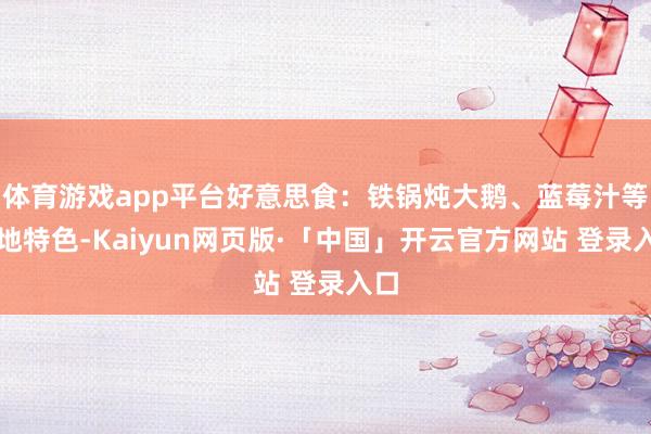 体育游戏app平台好意思食：铁锅炖大鹅、蓝莓汁等当地特色-Kaiyun网页版·「中国」开云官方网站 登录入口