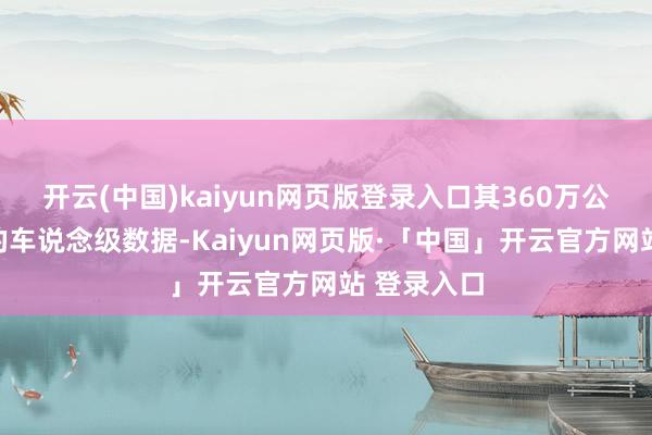 开云(中国)kaiyun网页版登录入口其360万公里说念路的车说念级数据-Kaiyun网页版·「中国」开云官方网站 登录入口