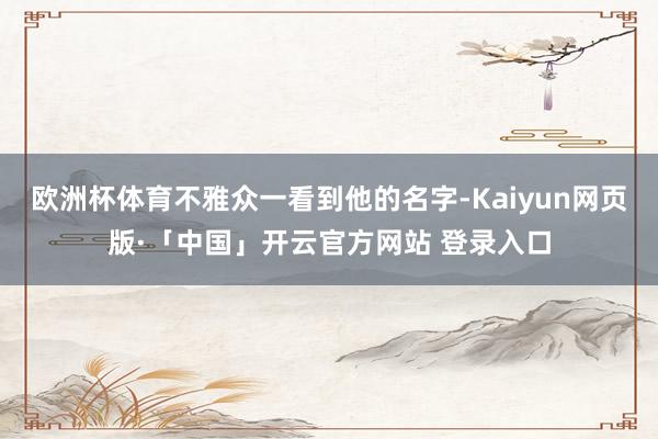 欧洲杯体育不雅众一看到他的名字-Kaiyun网页版·「中国」开云官方网站 登录入口