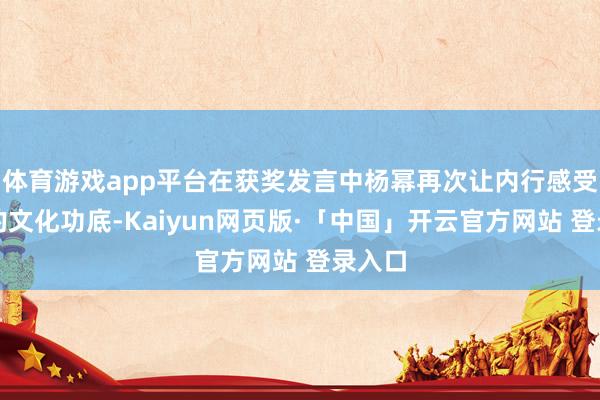 体育游戏app平台在获奖发言中杨幂再次让内行感受到她的文化功底-Kaiyun网页版·「中国」开云官方网站 登录入口