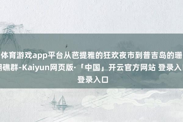 体育游戏app平台从芭提雅的狂欢夜市到普吉岛的珊瑚礁群-Kaiyun网页版·「中国」开云官方网站 登录入口