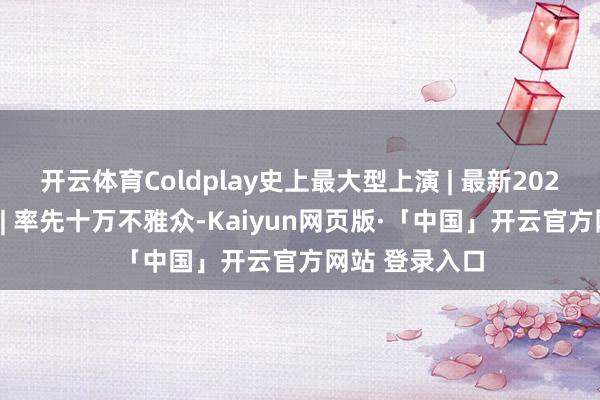 开云体育Coldplay史上最大型上演 | 最新2025印度演唱会 | 率先十万不雅众-Kaiyun网页版·「中国」开云官方网站 登录入口