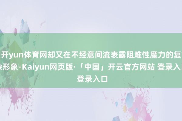 开yun体育网却又在不经意间流表露阻难性魔力的复杂形象-Kaiyun网页版·「中国」开云官方网站 登录入口