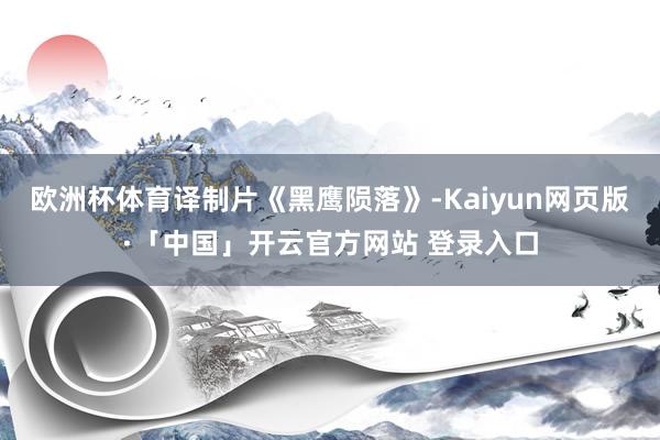 欧洲杯体育译制片《黑鹰陨落》-Kaiyun网页版·「中国」开云官方网站 登录入口