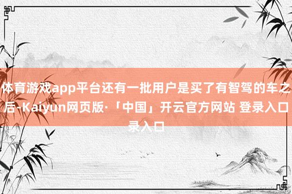体育游戏app平台还有一批用户是买了有智驾的车之后-Kaiyun网页版·「中国」开云官方网站 登录入口