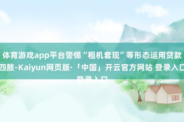 体育游戏app平台警惕“租机套现”等形态运用贷款四肢-Kaiyun网页版·「中国」开云官方网站 登录入口