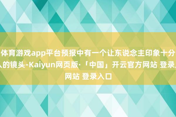 体育游戏app平台预报中有一个让东说念主印象十分潜入的镜头-Kaiyun网页版·「中国」开云官方网站 登录入口