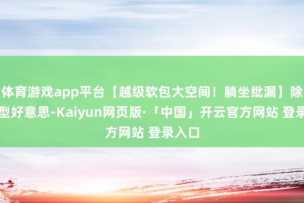 体育游戏app平台【越级软包大空间!躺坐纰漏】除了造型好意思-Kaiyun网页版·「中国」开云官方网站 登录入口