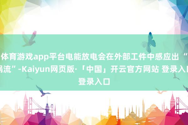 体育游戏app平台电能放电会在外部工件中感应出 “涡流”-Kaiyun网页版·「中国」开云官方网站 登录入口