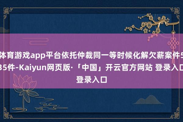 体育游戏app平台依托仲裁同一等时候化解欠薪案件535件-Kaiyun网页版·「中国」开云官方网站 登录入口