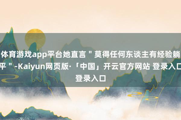 体育游戏app平台她直言"莫得任何东谈主有经验躺平"-Kaiyun网页版·「中国」开云官方网站 登录入口