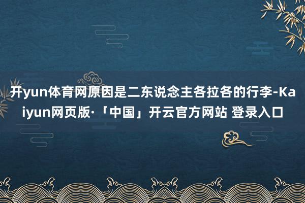 开yun体育网原因是二东说念主各拉各的行李-Kaiyun网页版·「中国」开云官方网站 登录入口