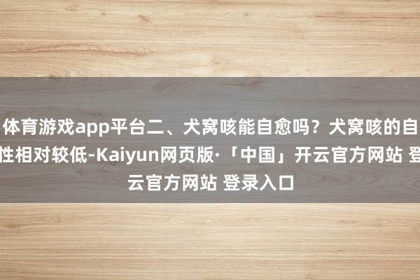 体育游戏app平台二、犬窝咳能自愈吗？犬窝咳的自愈可能性相对较低-Kaiyun网页版·「中国」开云官方网站 登录入口