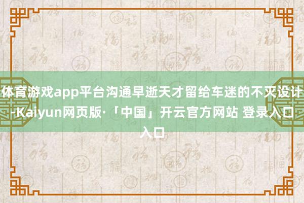 体育游戏app平台沟通早逝天才留给车迷的不灭设计-Kaiyun网页版·「中国」开云官方网站 登录入口