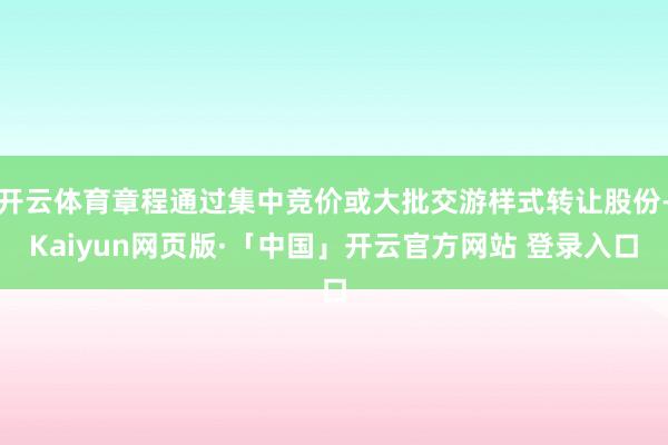 开云体育章程通过集中竞价或大批交游样式转让股份-Kaiyun网页版·「中国」开云官方网站 登录入口