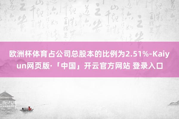 欧洲杯体育占公司总股本的比例为2.51%-Kaiyun网页版·「中国」开云官方网站 登录入口
