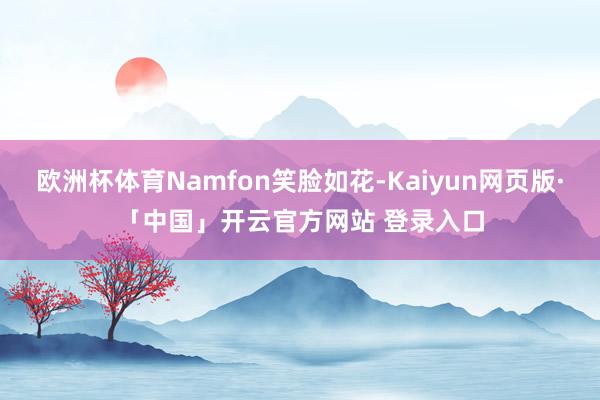 欧洲杯体育Namfon笑脸如花-Kaiyun网页版·「中国」开云官方网站 登录入口