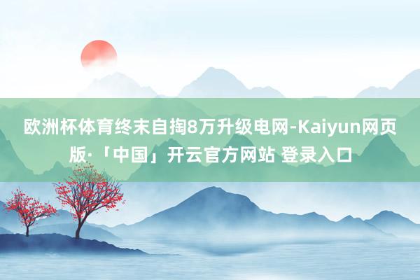 欧洲杯体育终末自掏8万升级电网-Kaiyun网页版·「中国」开云官方网站 登录入口