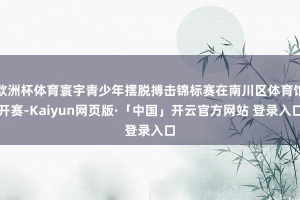 欧洲杯体育寰宇青少年摆脱搏击锦标赛在南川区体育馆开赛-Kaiyun网页版·「中国」开云官方网站 登录入口