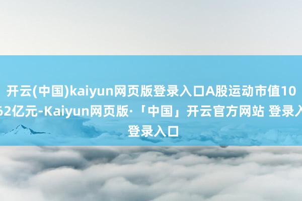 开云(中国)kaiyun网页版登录入口A股运动市值102.62亿元-Kaiyun网页版·「中国」开云官方网站 登录入口