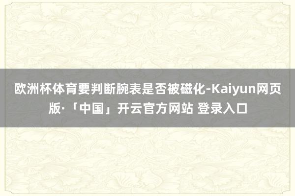 欧洲杯体育要判断腕表是否被磁化-Kaiyun网页版·「中国」开云官方网站 登录入口