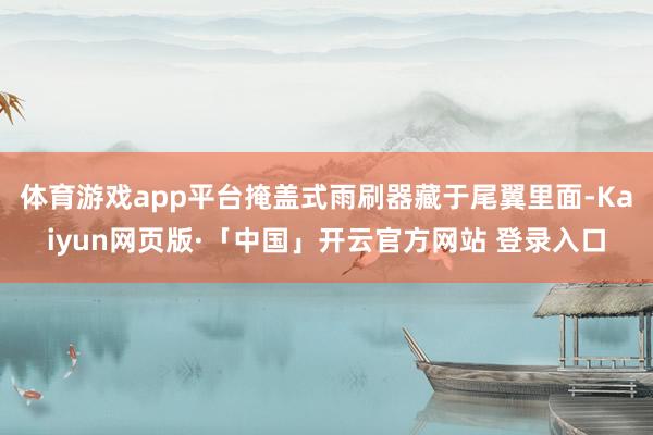 体育游戏app平台掩盖式雨刷器藏于尾翼里面-Kaiyun网页版·「中国」开云官方网站 登录入口