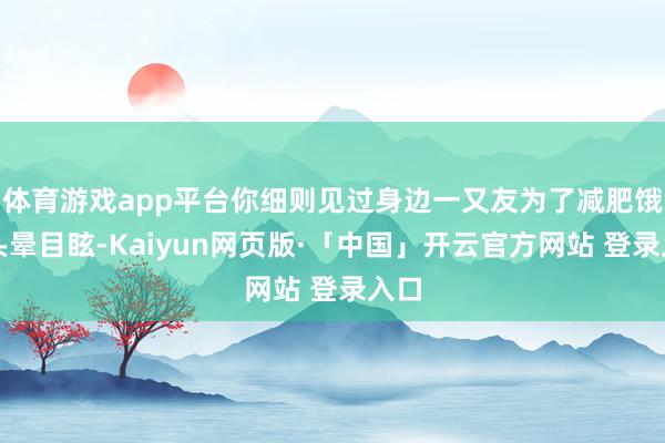 体育游戏app平台你细则见过身边一又友为了减肥饿得头晕目眩-Kaiyun网页版·「中国」开云官方网站 登录入口