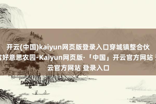 开云(中国)kaiyun网页版登录入口穿城镇整合伙金打造富好意思农园-Kaiyun网页版·「中国」开云官方网站 登录入口