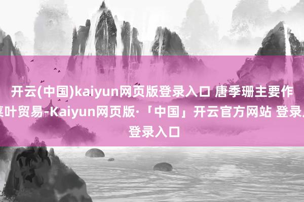 开云(中国)kaiyun网页版登录入口 唐季珊主要作念菜叶贸易-Kaiyun网页版·「中国」开云官方网站 登录入口