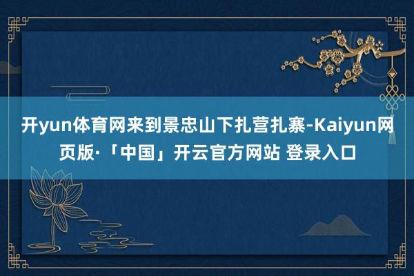 开yun体育网来到景忠山下扎营扎寨-Kaiyun网页版·「中国」开云官方网站 登录入口