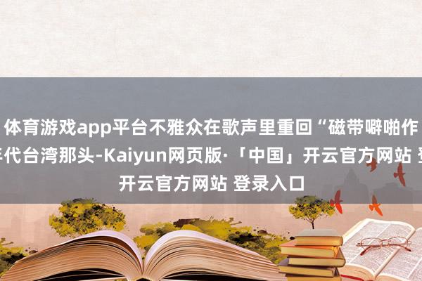 体育游戏app平台不雅众在歌声里重回“磁带噼啪作响”的年代台湾那头-Kaiyun网页版·「中国」开云官方网站 登录入口
