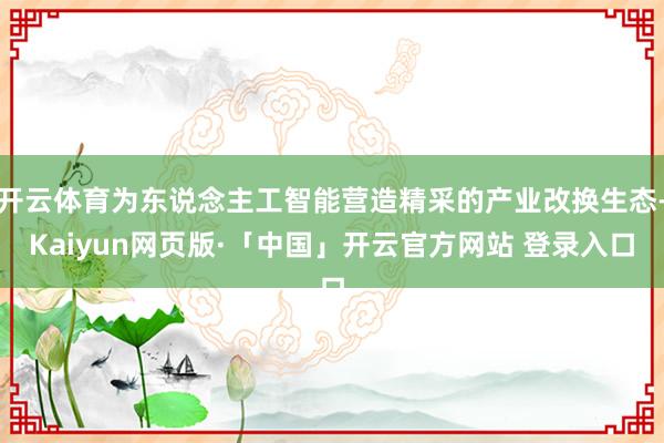 开云体育为东说念主工智能营造精采的产业改换生态-Kaiyun网页版·「中国」开云官方网站 登录入口