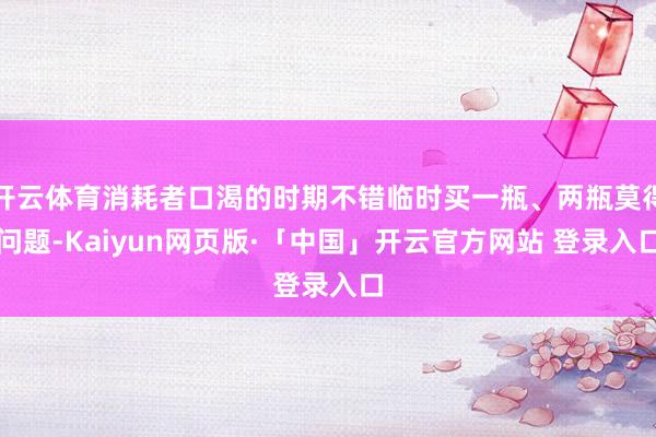 开云体育消耗者口渴的时期不错临时买一瓶、两瓶莫得问题-Kaiyun网页版·「中国」开云官方网站 登录入口