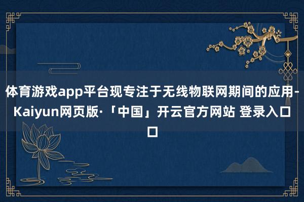 体育游戏app平台现专注于无线物联网期间的应用-Kaiyun网页版·「中国」开云官方网站 登录入口